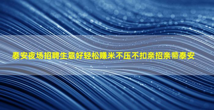 泰安夜场招聘生意好轻松赚米不压不扣亲招亲带泰安